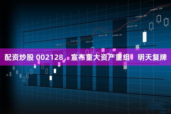 配资炒股 002128，宣布重大资产重组！明天复牌
