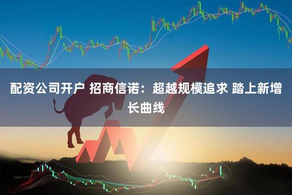 配资公司开户 招商信诺：超越规模追求 踏上新增长曲线