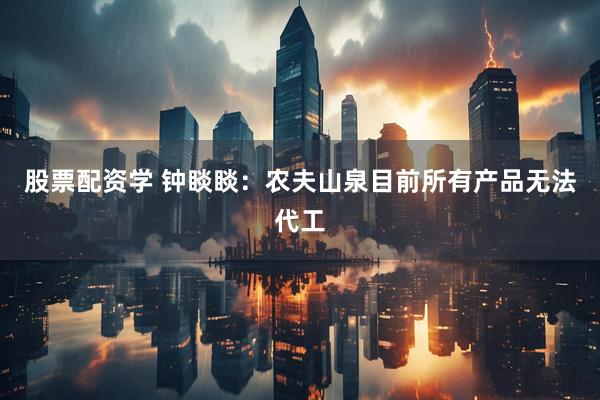 股票配资学 钟睒睒：农夫山泉目前所有产品无法代工