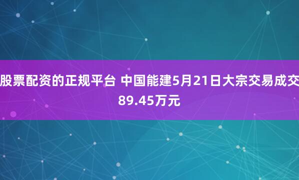 股票配资的正规平台 中国能建5月21日大宗交易成交89.45万元