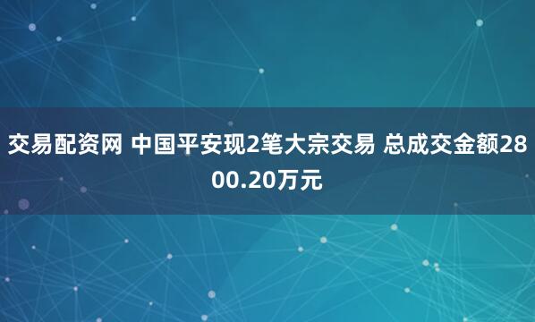 交易配资网 中国平安现2笔大宗交易 总成交金额2800.20万元