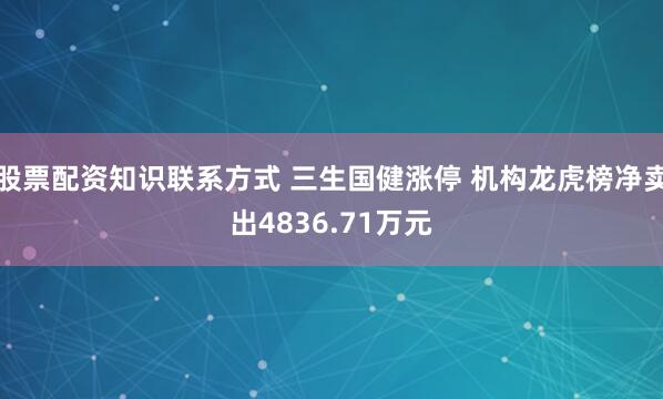 股票配资知识联系方式 三生国健涨停 机构龙虎榜净卖出4836.71万元