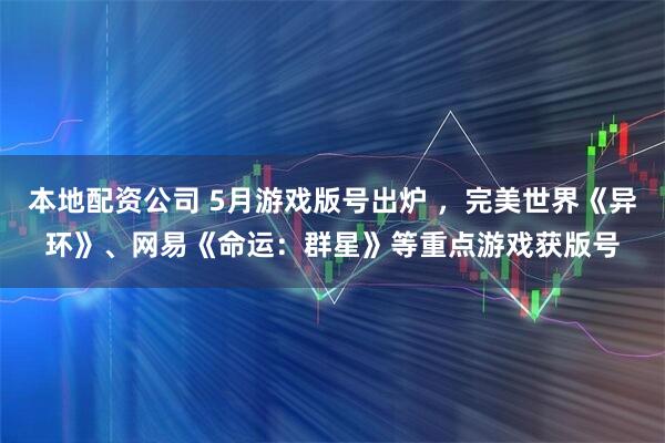 本地配资公司 5月游戏版号出炉 ，完美世界《异环》、网易《命运：群星》等重点游戏获版号