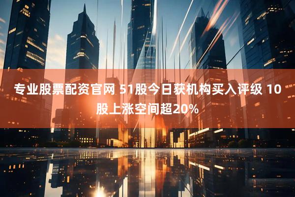 专业股票配资官网 51股今日获机构买入评级 10股上涨空间超20%
