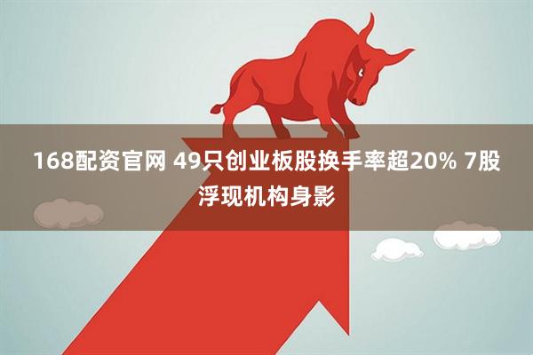 168配资官网 49只创业板股换手率超20% 7股浮现机构身影