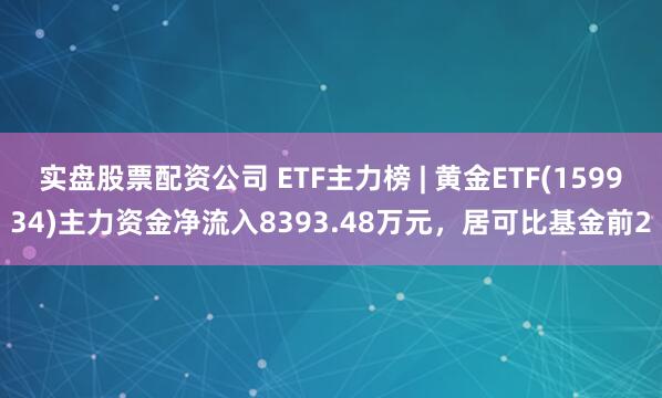 实盘股票配资公司 ETF主力榜 | 黄金ETF(159934)主力资金净流入8393.48万元，居可比基金前2