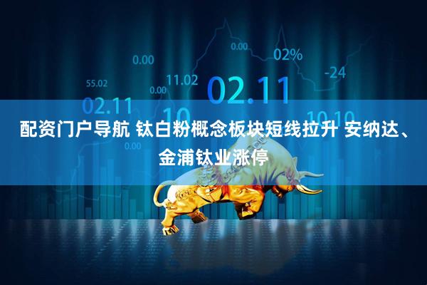 配资门户导航 钛白粉概念板块短线拉升 安纳达、金浦钛业涨停