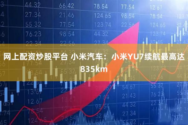 网上配资炒股平台 小米汽车：小米YU7续航最高达835km
