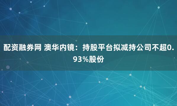 配资融券网 澳华内镜：持股平台拟减持公司不超0.93%股份