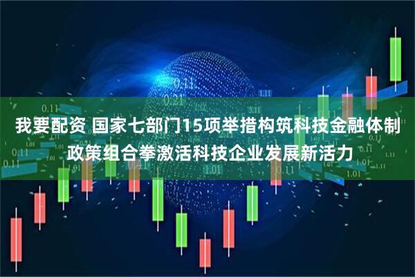我要配资 国家七部门15项举措构筑科技金融体制 政策组合拳激活科技企业发展新活力