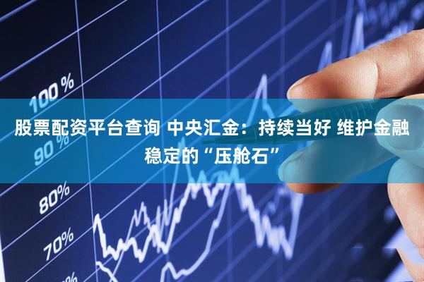 股票配资平台查询 中央汇金：持续当好 维护金融稳定的“压舱石”