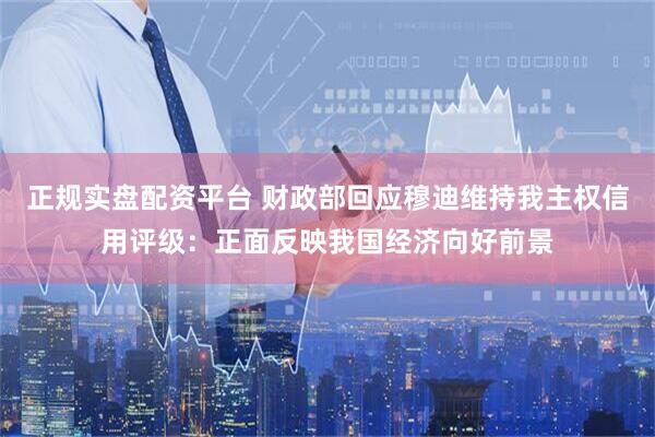 正规实盘配资平台 财政部回应穆迪维持我主权信用评级：正面反映我国经济向好前景