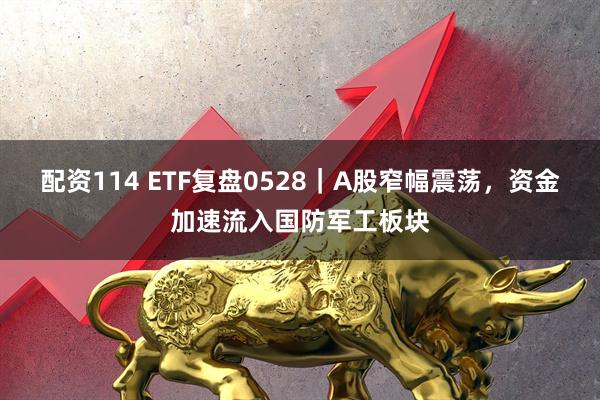 配资114 ETF复盘0528｜A股窄幅震荡，资金加速流入国防军工板块