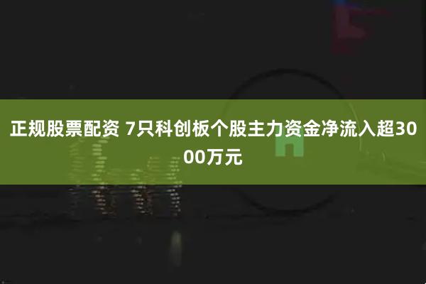 正规股票配资 7只科创板个股主力资金净流入超3000万元