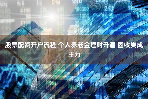 股票配资开户流程 个人养老金理财升温 固收类成主力