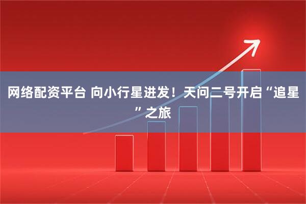 网络配资平台 向小行星进发！天问二号开启“追星”之旅