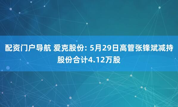 配资门户导航 爱克股份: 5月29日高管张锋斌减持股份合计4.12万股