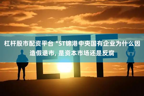 杠杆股市配资平台 *ST锦港中央国有企业为什么因造假退市, 是资本市场还是反腐