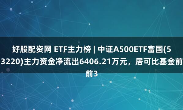 好股配资网 ETF主力榜 | 中证A500ETF富国(563220)主力资金净流出6406.21万元，居可比基金前3