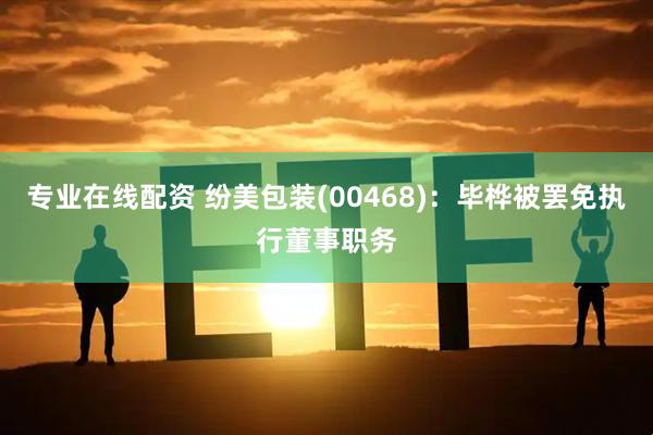 专业在线配资 纷美包装(00468)：毕桦被罢免执行董事职务