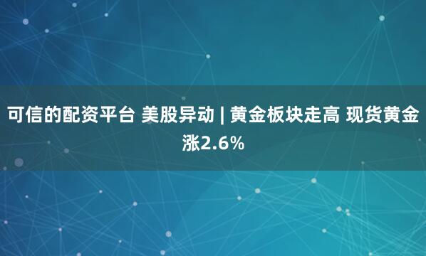 可信的配资平台 美股异动 | 黄金板块走高 现货黄金涨2.6%