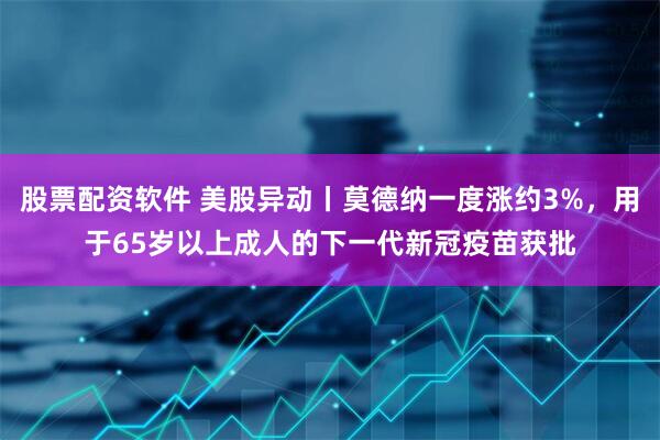股票配资软件 美股异动丨莫德纳一度涨约3%，用于65岁以上成人的下一代新冠疫苗获批
