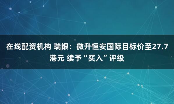 在线配资机构 瑞银：微升恒安国际目标价至27.7港元 续予“买入”评级