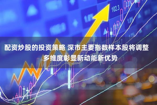 配资炒股的投资策略 深市主要指数样本股将调整    多维度彰显新动能新优势