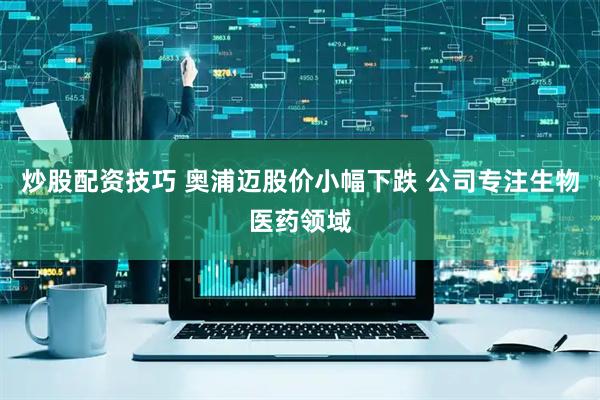 炒股配资技巧 奥浦迈股价小幅下跌 公司专注生物医药领域