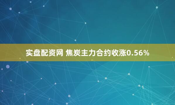 实盘配资网 焦炭主力合约收涨0.56%