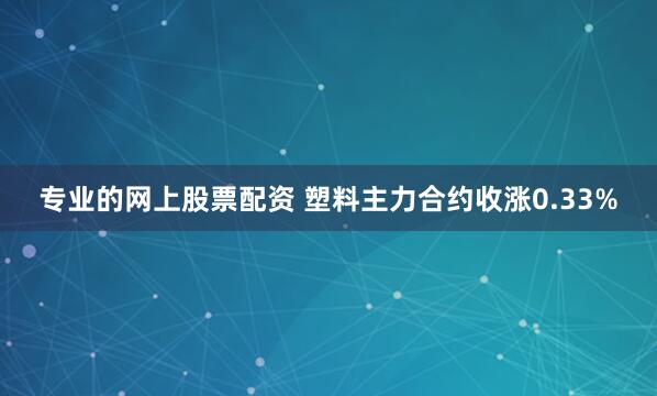 专业的网上股票配资 塑料主力合约收涨0.33%