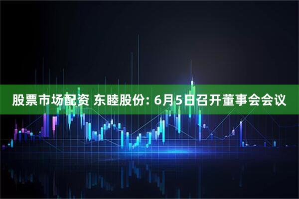 股票市场配资 东睦股份: 6月5日召开董事会会议