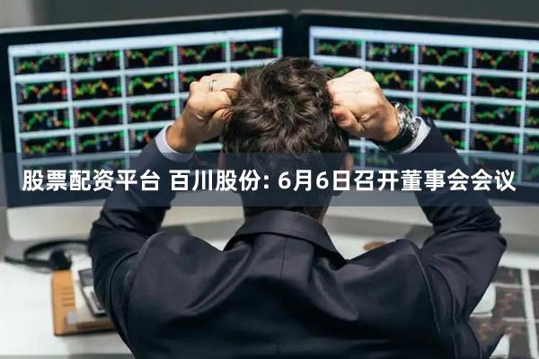 股票配资平台 百川股份: 6月6日召开董事会会议