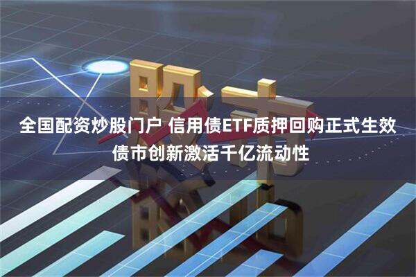 全国配资炒股门户 信用债ETF质押回购正式生效 债市创新激活千亿流动性