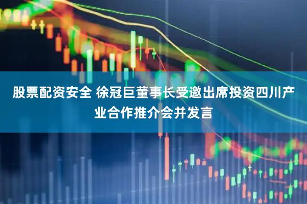 股票配资安全 徐冠巨董事长受邀出席投资四川产业合作推介会并发言