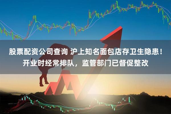 股票配资公司查询 沪上知名面包店存卫生隐患！开业时经常排队，监管部门已督促整改
