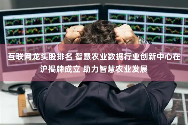 互联网龙头股排名 智慧农业数据行业创新中心在沪揭牌成立 助力智慧农业发展