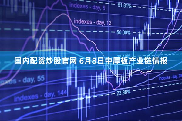 国内配资炒股官网 6月8日中厚板产业链情报
