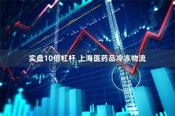 实盘10倍杠杆 上海医药品冷冻物流