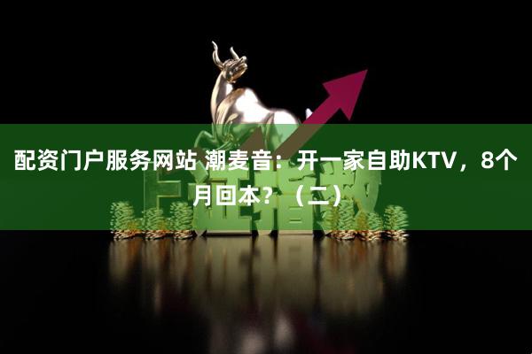配资门户服务网站 潮麦音：开一家自助KTV，8个月回本？（二）