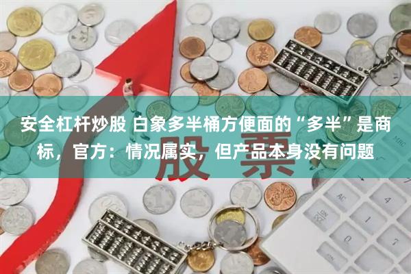 安全杠杆炒股 白象多半桶方便面的“多半”是商标，官方：情况属实，但产品本身没有问题