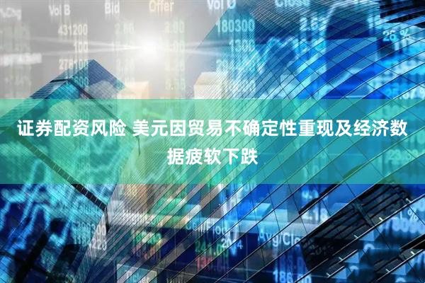 证券配资风险 美元因贸易不确定性重现及经济数据疲软下跌