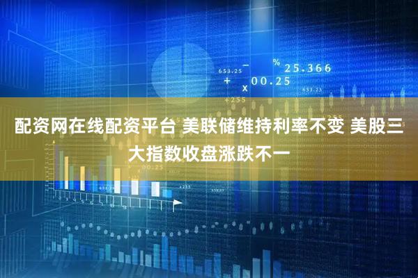 配资网在线配资平台 美联储维持利率不变 美股三大指数收盘涨跌不一