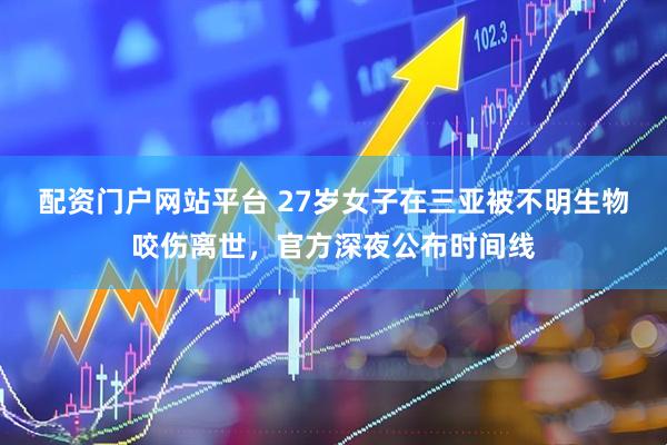 配资门户网站平台 27岁女子在三亚被不明生物咬伤离世，官方深夜公布时间线