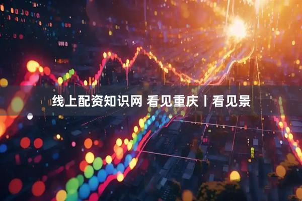 线上配资知识网 看见重庆丨看见景