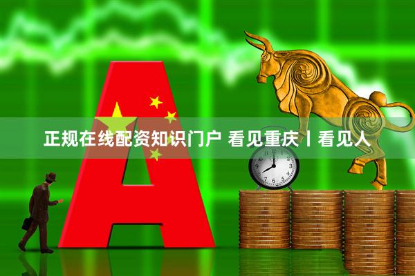 正规在线配资知识门户 看见重庆丨看见人