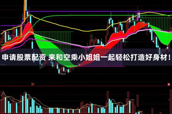 申请股票配资 来和空乘小姐姐一起轻松打造好身材！