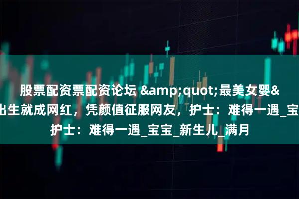 股票配资票配资论坛 &quot;最美女婴&quot;刚出生就成网红，凭颜值征服网友，护士：难得一遇_宝宝_新生儿_满月