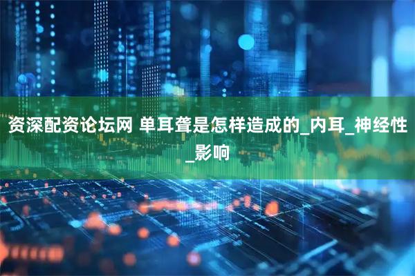 资深配资论坛网 单耳聋是怎样造成的_内耳_神经性_影响