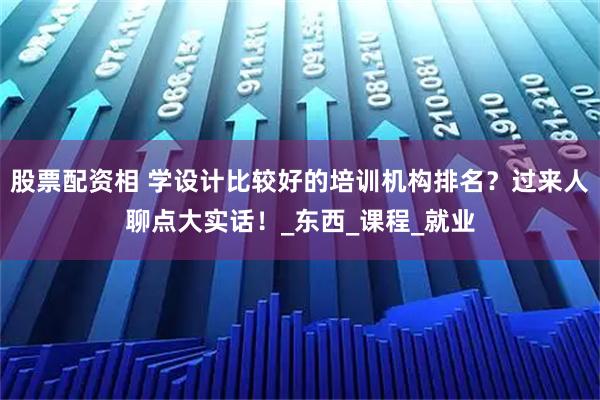 股票配资相 学设计比较好的培训机构排名？过来人聊点大实话！_东西_课程_就业